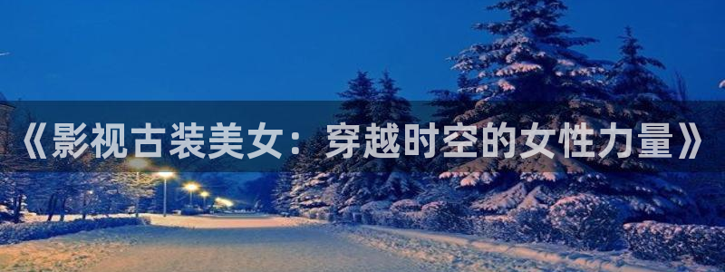 奇优影院在线在线播放：《影视古装美女：穿越时空的女性力量》